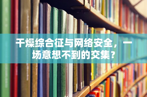 干燥综合征与网络安全，一场意想不到的交集？