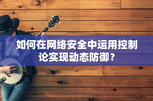 如何在网络安全中运用控制论实现动态防御？