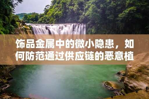 饰品金属中的微小隐患，如何防范通过供应链的恶意植入？