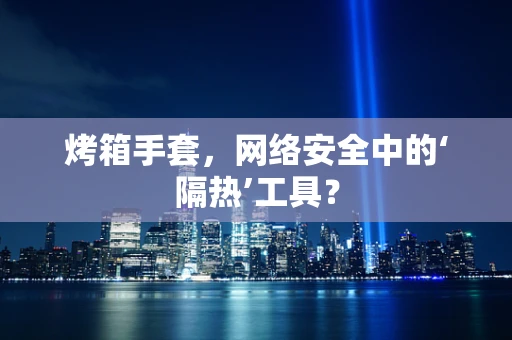 烤箱手套，网络安全中的‘隔热’工具？