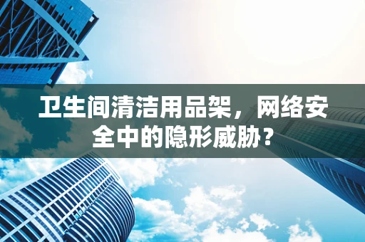 卫生间清洁用品架，网络安全中的隐形威胁？