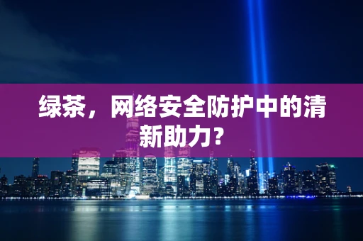 绿茶，网络安全防护中的清新助力？
