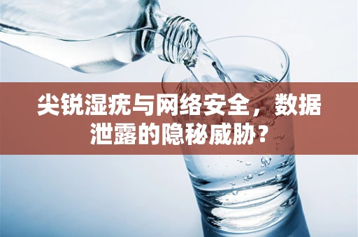 尖锐湿疣与网络安全，数据泄露的隐秘威胁？