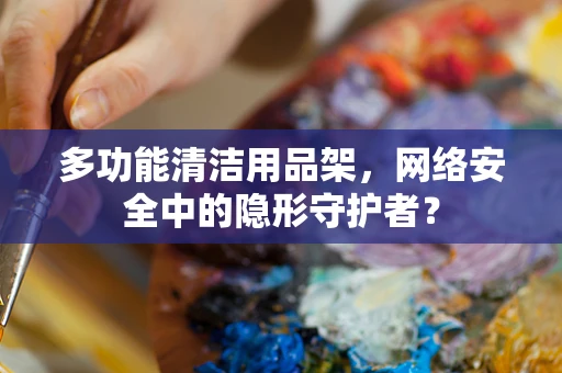 多功能清洁用品架，网络安全中的隐形守护者？
