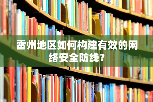 雷州地区如何构建有效的网络安全防线？