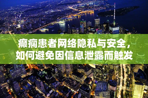 癫痫患者网络隐私与安全，如何避免因信息泄露而触发的意外？