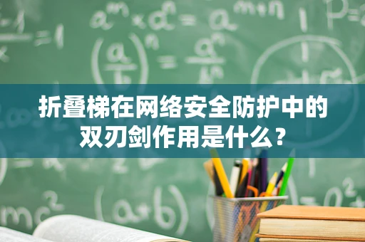 折叠梯在网络安全防护中的双刃剑作用是什么？