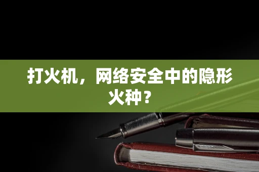 打火机，网络安全中的隐形火种？