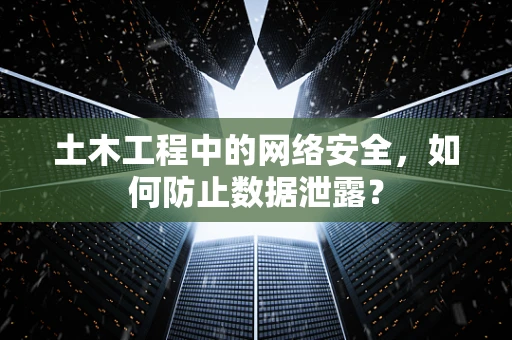 土木工程中的网络安全，如何防止数据泄露？