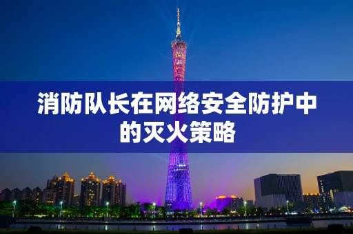 消防队长在网络安全防护中的灭火策略