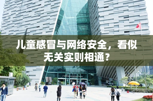 儿童感冒与网络安全，看似无关实则相通？