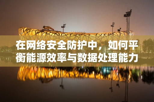 在网络安全防护中，如何平衡能源效率与数据处理能力？