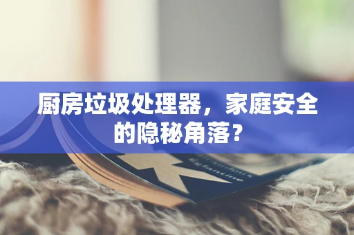 厨房垃圾处理器，家庭安全的隐秘角落？