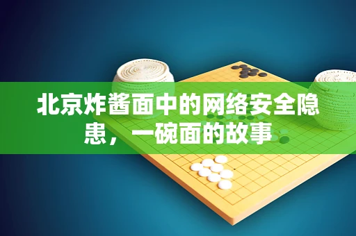 北京炸酱面中的网络安全隐患，一碗面的故事