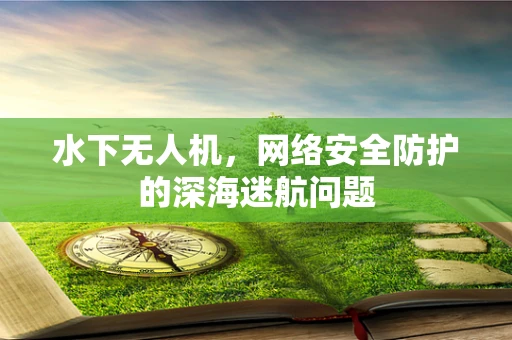 水下无人机，网络安全防护的深海迷航问题