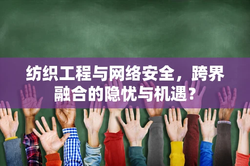 纺织工程与网络安全，跨界融合的隐忧与机遇？