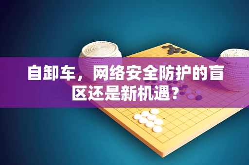 自卸车，网络安全防护的盲区还是新机遇？