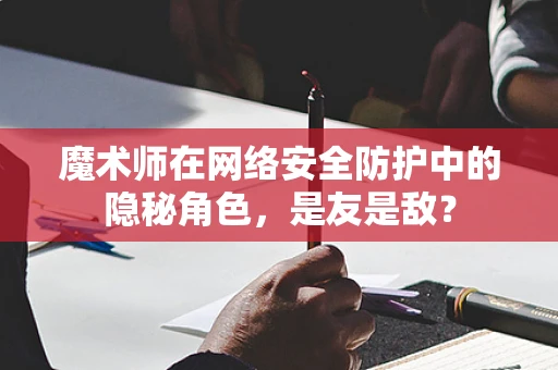 魔术师在网络安全防护中的隐秘角色，是友是敌？