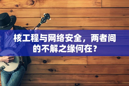 核工程与网络安全，两者间的不解之缘何在？