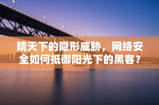 晴天下的隐形威胁，网络安全如何抵御阳光下的黑客？