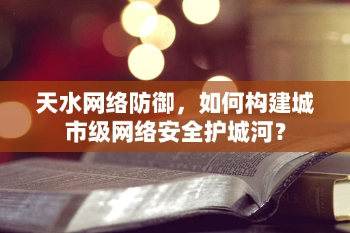 天水网络防御，如何构建城市级网络安全护城河？