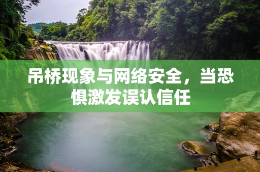 吊桥现象与网络安全，当恐惧激发误认信任