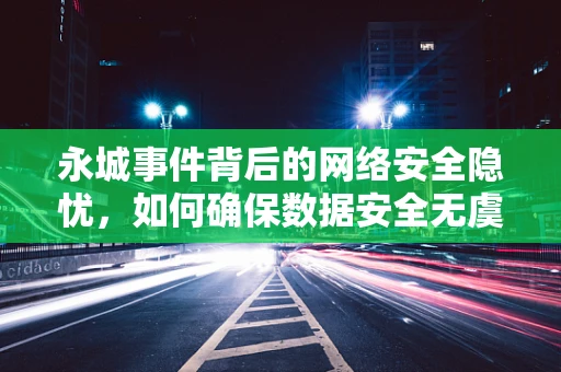 永城事件背后的网络安全隐忧，如何确保数据安全无虞？