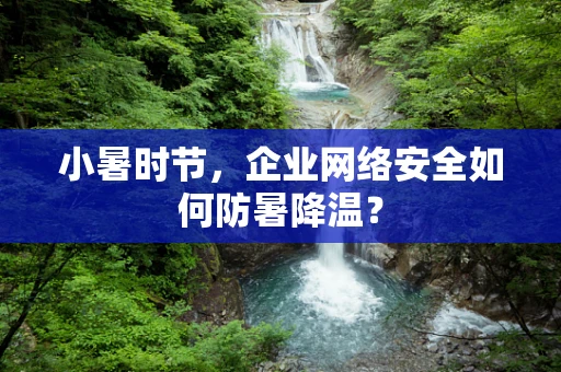 小暑时节，企业网络安全如何防暑降温？