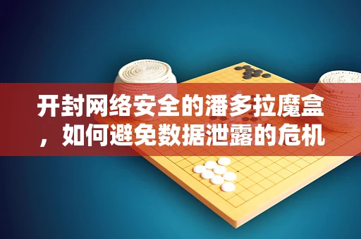 开封网络安全的潘多拉魔盒，如何避免数据泄露的危机？