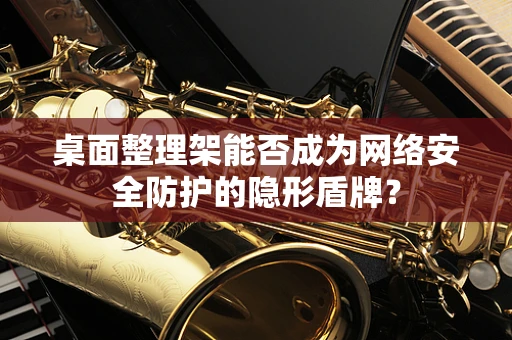 桌面整理架能否成为网络安全防护的隐形盾牌？