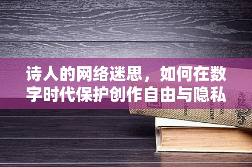 诗人的网络迷思，如何在数字时代保护创作自由与隐私？