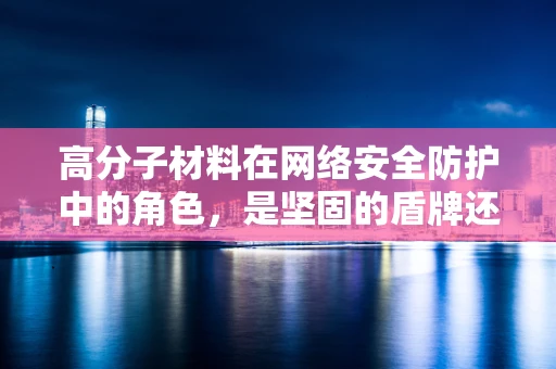 高分子材料在网络安全防护中的角色，是坚固的盾牌还是易碎的玻璃？