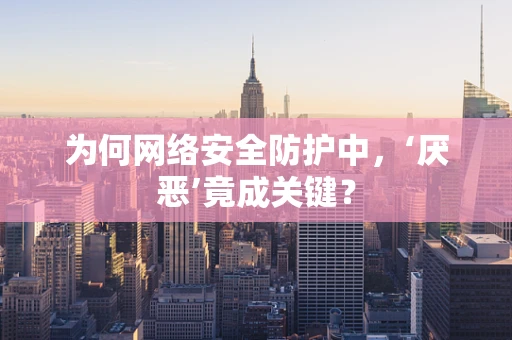 为何网络安全防护中，‘厌恶’竟成关键？