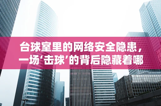 台球室里的网络安全隐患，一场‘击球’的背后隐藏着哪些风险？