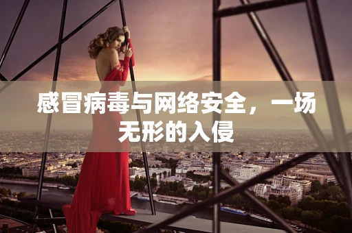 感冒病毒与网络安全，一场无形的入侵