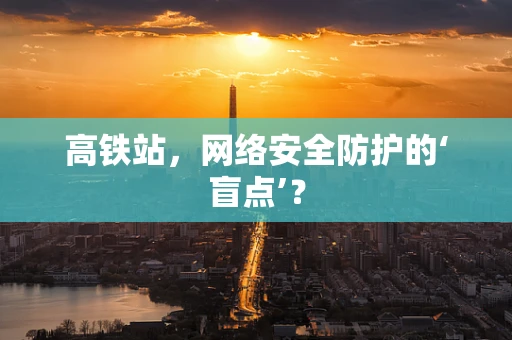 高铁站，网络安全防护的‘盲点’？