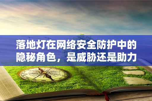 落地灯在网络安全防护中的隐秘角色，是威胁还是助力？