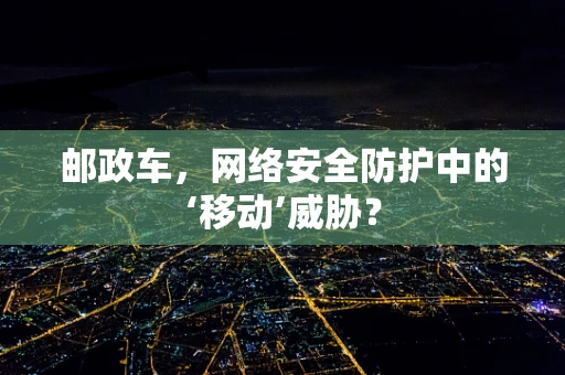 邮政车，网络安全防护中的‘移动’威胁？