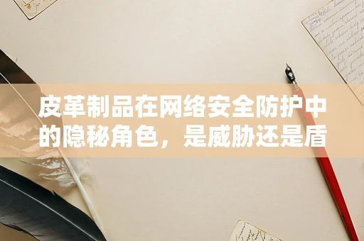 皮革制品在网络安全防护中的隐秘角色，是威胁还是盾牌？