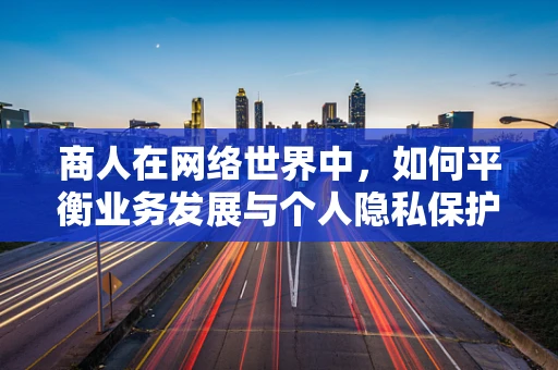 商人在网络世界中，如何平衡业务发展与个人隐私保护？