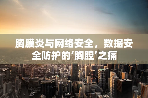 胸膜炎与网络安全，数据安全防护的‘胸腔’之痛