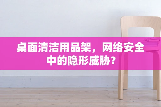 桌面清洁用品架，网络安全中的隐形威胁？