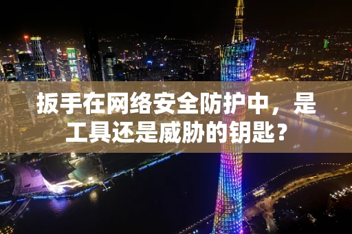 扳手在网络安全防护中，是工具还是威胁的钥匙？