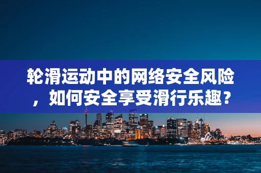 轮滑运动中的网络安全风险，如何安全享受滑行乐趣？