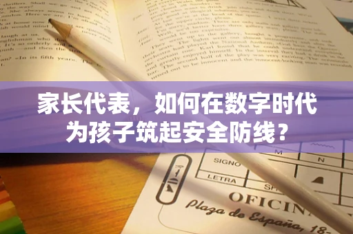 家长代表，如何在数字时代为孩子筑起安全防线？