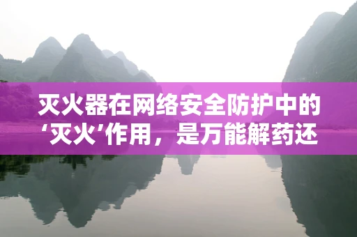 灭火器在网络安全防护中的‘灭火’作用，是万能解药还是临时应急？