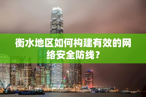 衡水地区如何构建有效的网络安全防线？