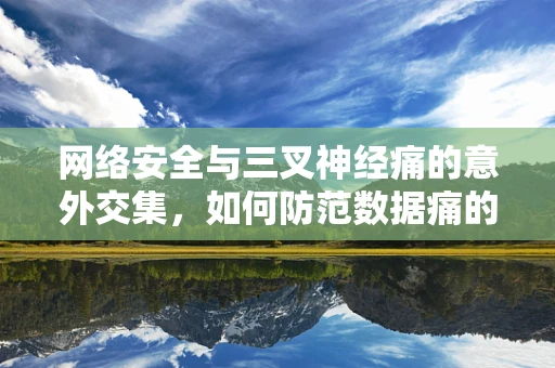 网络安全与三叉神经痛的意外交集，如何防范数据痛的侵袭？