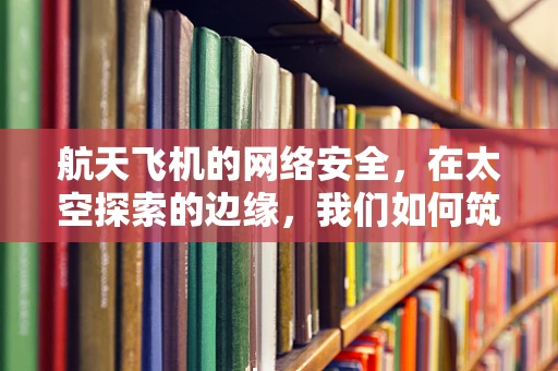 航天飞机的网络安全，在太空探索的边缘，我们如何筑起防线？