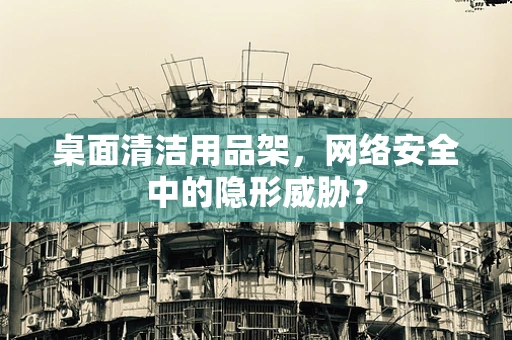 桌面清洁用品架，网络安全中的隐形威胁？